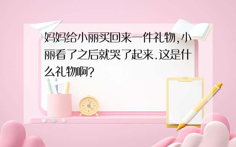 妈妈给小丽买回来一件礼物,小丽看了之后就哭了起来.这是什么礼物啊?