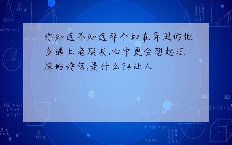 你知道不知道那个如在异国的他乡遇上老朋友,心中更会想起汪洙的诗句,是什么?4让人