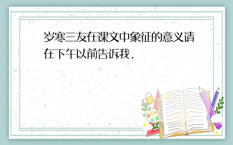 岁寒三友在课文中象征的意义请在下午以前告诉我.