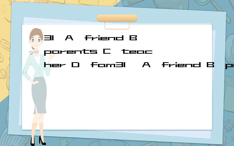 31,A,friend B,parents C,teacher D,fam31, A,friend B,parents C,teacher D,family32,A,watch B,join C,aint D,eat33,A,big B,small C,long D,short34,A,frist B,fourth C,FIFTH35,A,NAMES B,LETTERS C,NAME D,LETTER36,A,IS B,ARE C,AM D,DO37,BANANA B,TOMATO C,COKE