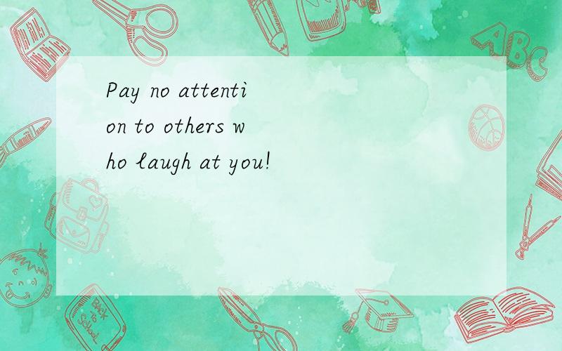 Pay no attention to others who laugh at you!