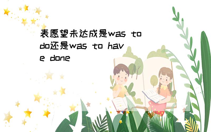 表愿望未达成是was to do还是was to have done