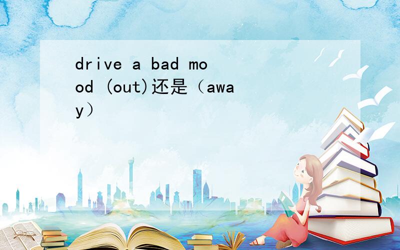 drive a bad mood (out)还是（away）