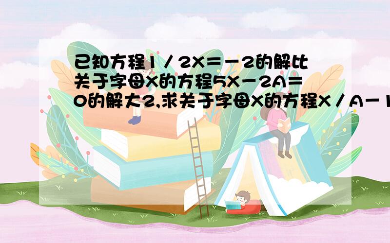 已知方程1／2X＝－2的解比关于字母X的方程5X－2A＝0的解大2,求关于字母X的方程X／A－15＝0的解.