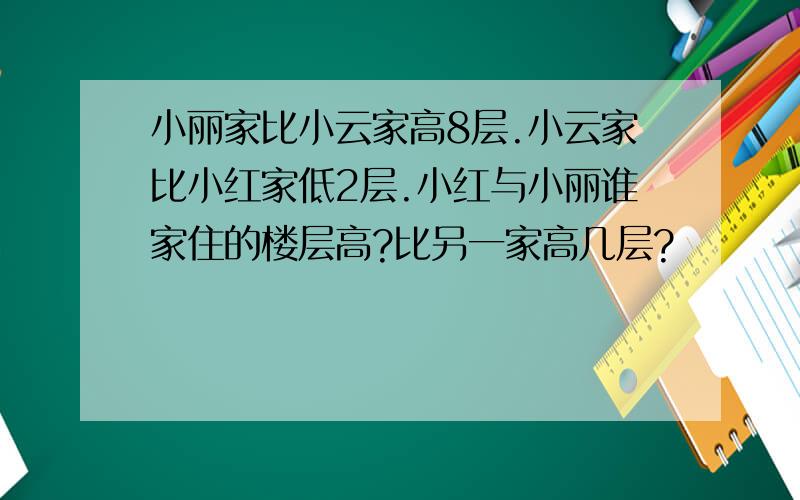 小丽家比小云家高8层.小云家比小红家低2层.小红与小丽谁家住的楼层高?比另一家高几层?