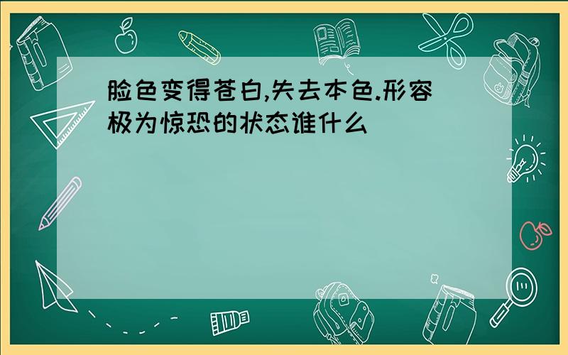 脸色变得苍白,失去本色.形容极为惊恐的状态谁什么