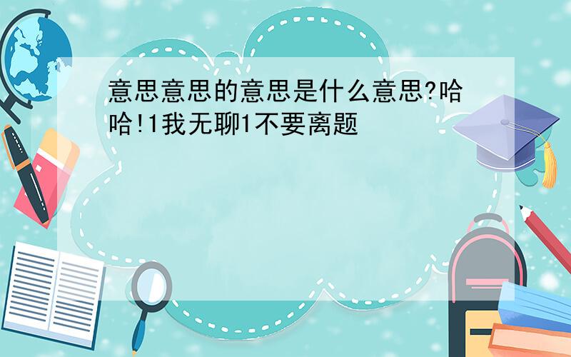 意思意思的意思是什么意思?哈哈!1我无聊1不要离题