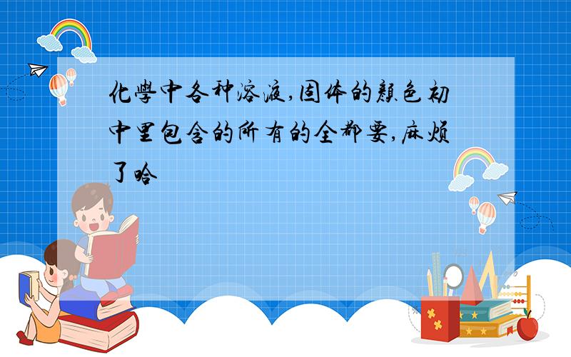 化学中各种溶液,固体的颜色初中里包含的所有的全都要,麻烦了哈