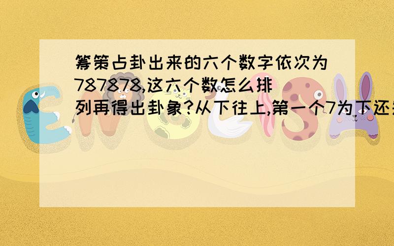 筹策占卦出来的六个数字依次为787878,这六个数怎么排列再得出卦象?从下往上,第一个7为下还是最后一个8为