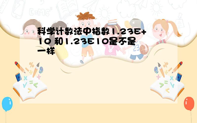 科学计数法中指数1.23E+10 和1.23E10是不是一样