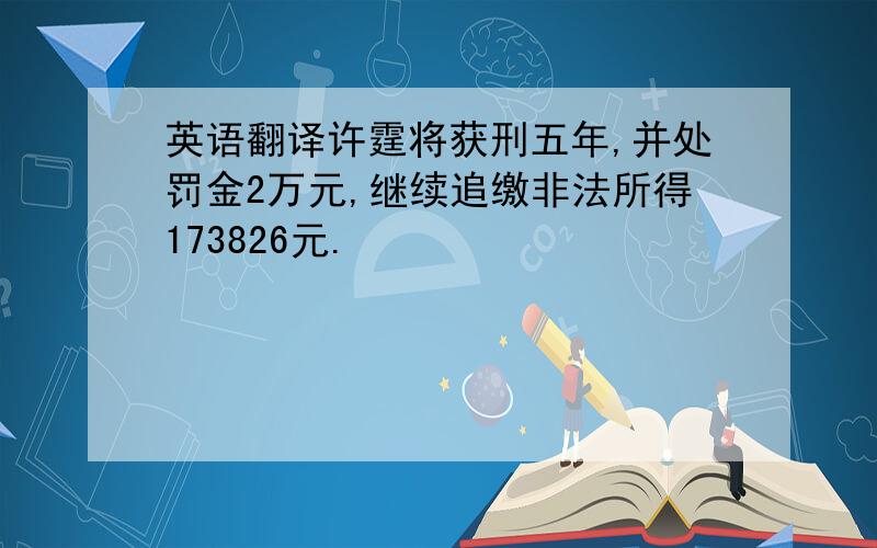 英语翻译许霆将获刑五年,并处罚金2万元,继续追缴非法所得173826元.