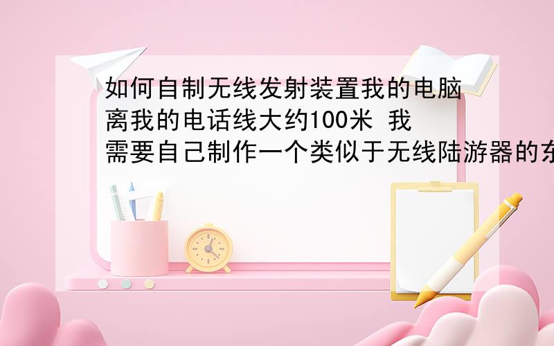 如何自制无线发射装置我的电脑离我的电话线大约100米 我需要自己制作一个类似于无线陆游器的东西,