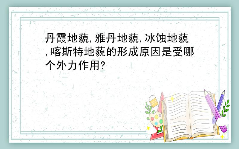 丹霞地藐,雅丹地藐,冰蚀地藐,喀斯特地藐的形成原因是受哪个外力作用?