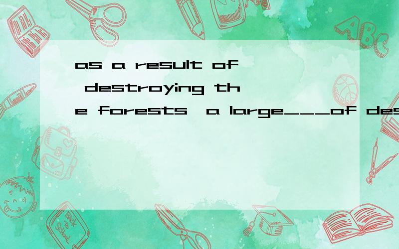 as a result of destroying the forests,a large___of desert__covered the landa:number b:quantity;has c:number;have d:quantity;have