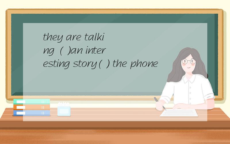they are talking ( )an interesting story( ) the phone