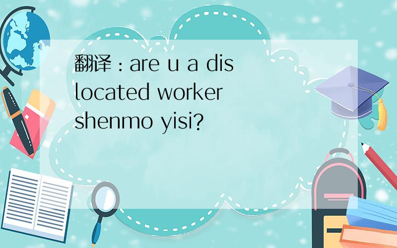 翻译：are u a dislocated workershenmo yisi?