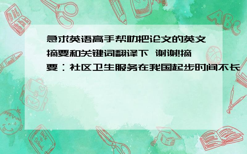 急求英语高手帮助把论文的英文摘要和关键词翻译下 谢谢!摘要：社区卫生服务在我国起步时间不长,社区卫生服务应该如何发展,目前尚未形成一套适合我国的完整的理论体系和科学的管理制