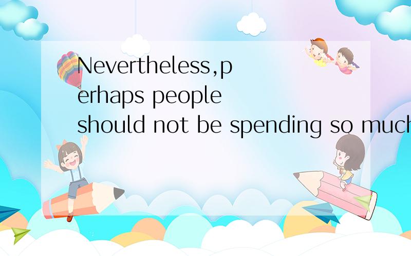 Nevertheless,perhaps people should not be spending so much of their time in front of the TVshould not be spending,为什么要这么用?为什么不说should not spend