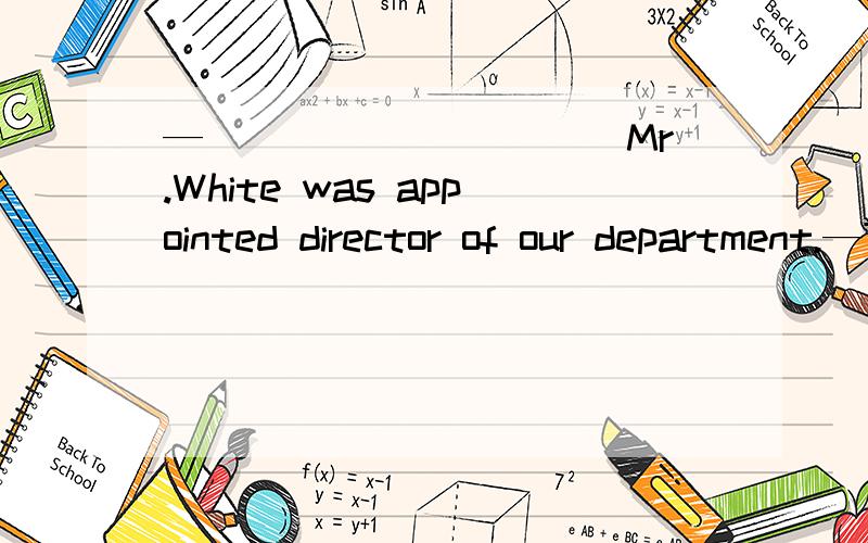 —__________ Mr.White was appointed director of our department.—Then we have two Whites now including__________ Mr.White,the doorkeeper.A.The; a B.A;the C.A;/ D./;a