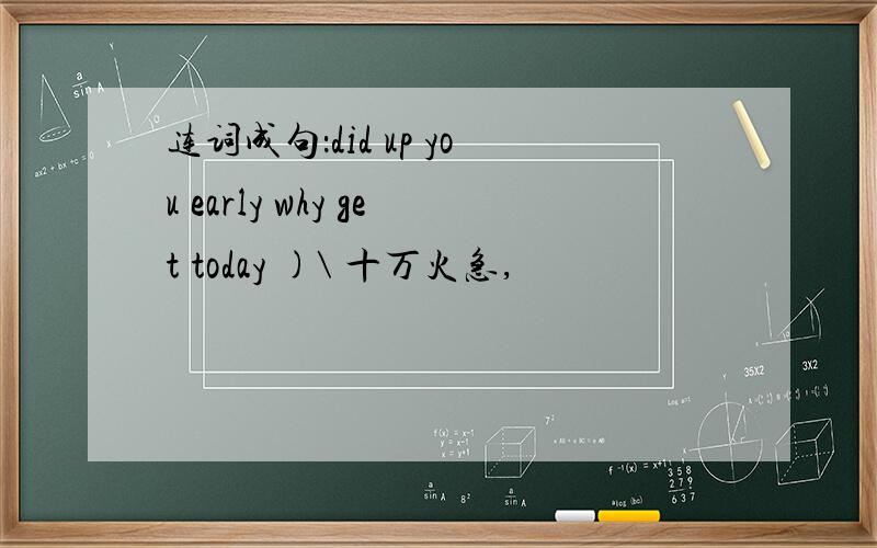 连词成句：did up you early why get today )\ 十万火急,