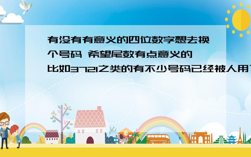 有没有有意义的四位数字想去换个号码 希望尾数有点意义的 比如3721之类的有不少号码已经被人用了 所以想把范围弄得更广些或者说什么纪念意义的数字 我倒是把我生日年份 日期都套进去