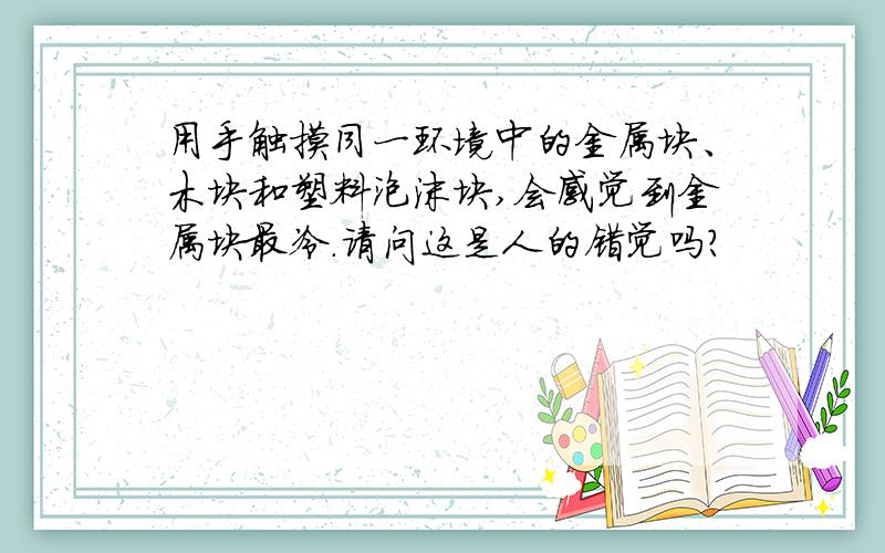 用手触摸同一环境中的金属块、木块和塑料泡沫块,会感觉到金属块最冷.请问这是人的错觉吗?