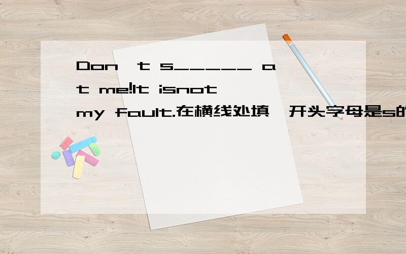 Don't s_____ at me!It isnot my fault.在横线处填,开头字母是s的单词