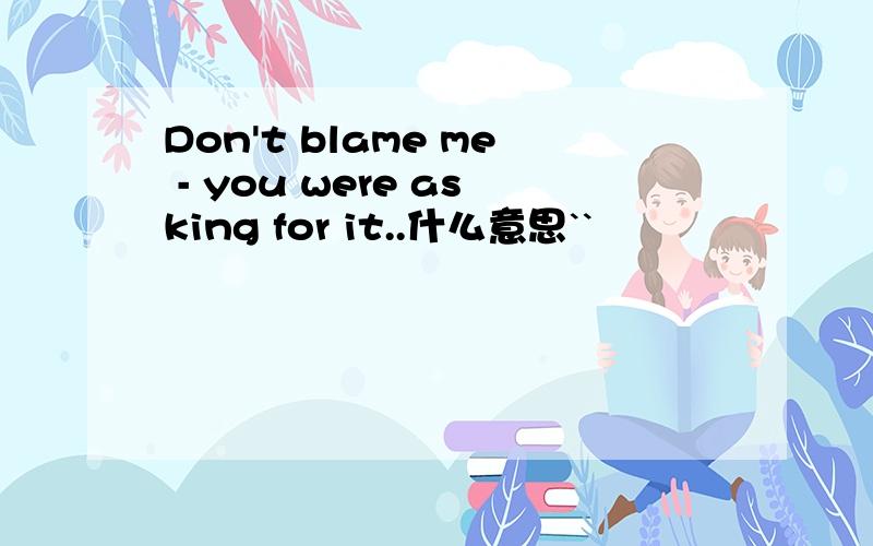 Don't blame me - you were asking for it..什么意思``