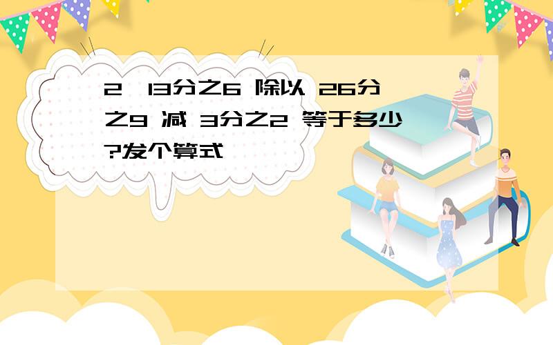 2—13分之6 除以 26分之9 减 3分之2 等于多少?发个算式