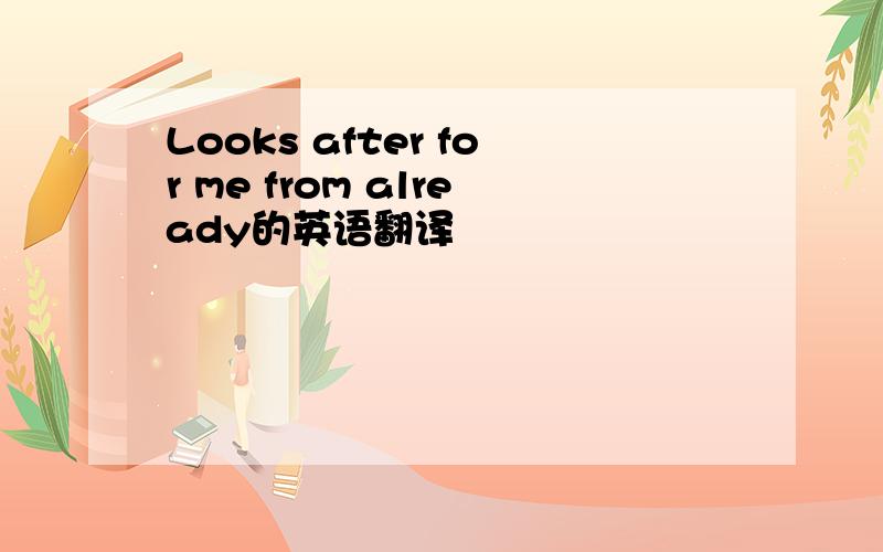 Looks after for me from already的英语翻译