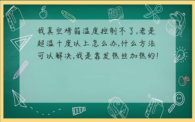 我真空烤箱温度控制不了,老是超温十度以上怎么办,什么方法可以解决,我是靠发热丝加热的!