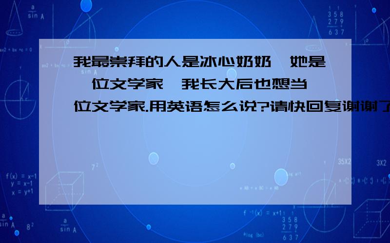 我最崇拜的人是冰心奶奶,她是一位文学家,我长大后也想当一位文学家.用英语怎么说?请快回复谢谢了.