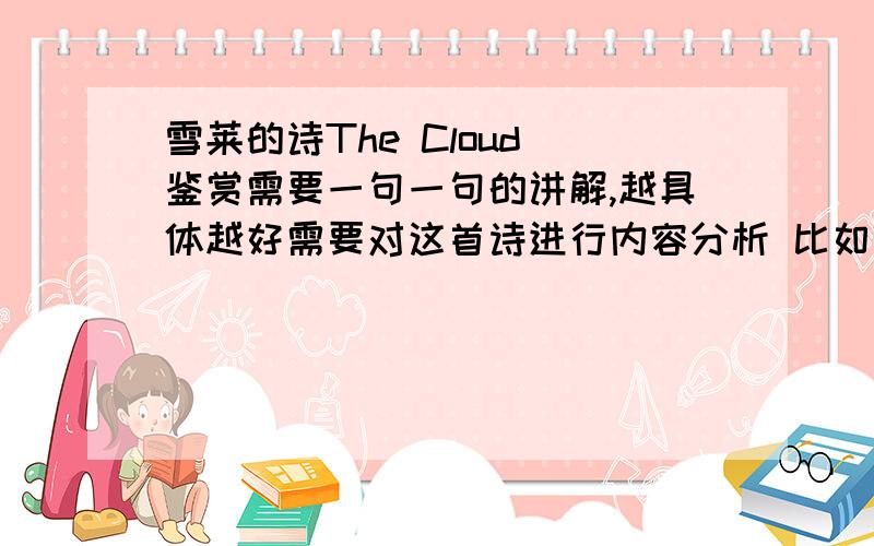 雪莱的诗The Cloud 鉴赏需要一句一句的讲解,越具体越好需要对这首诗进行内容分析 比如它讲述的内容和表达的意境以及它的文体格式 还有作者自己写这首诗是出于一个什么样想法 或当时是