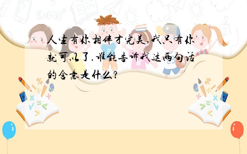 人生有你相伴才完美,我只有你就可以了.谁能告诉我这两句话的含意是什么?