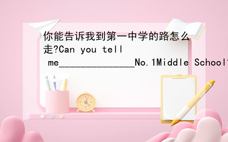 你能告诉我到第一中学的路怎么走?Can you tell me______________No.1Middle School?