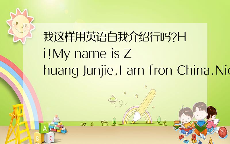 我这样用英语自我介绍行吗?Hi!My name is Zhuang Junjie.I am fron China.Nice to meet you.I am telephone number is 6870-5335.