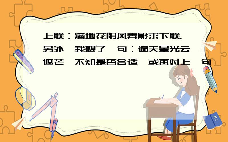 上联：满地花阴风弄影求下联.另外,我想了一句：遍天星光云遮芒,不知是否合适,或再对上一句