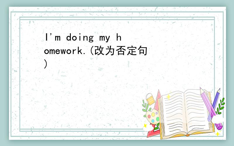 I'm doing my homework.(改为否定句)