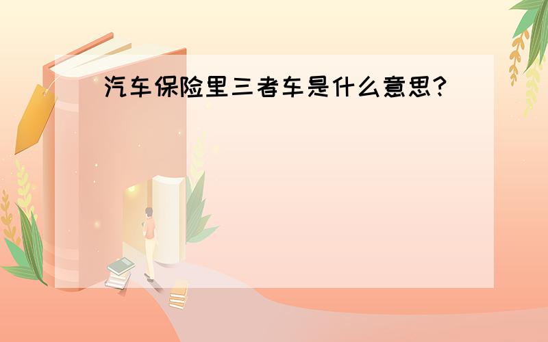 汽车保险里三者车是什么意思?