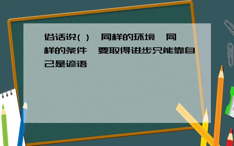 俗话说( ),同样的环境,同样的条件,要取得进步只能靠自己是谚语