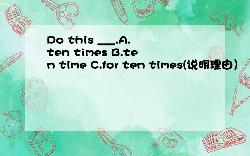 Do this ___.A.ten times B.ten time C.for ten times(说明理由）