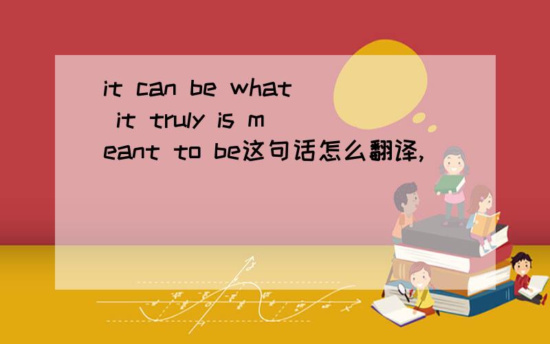 it can be what it truly is meant to be这句话怎么翻译,