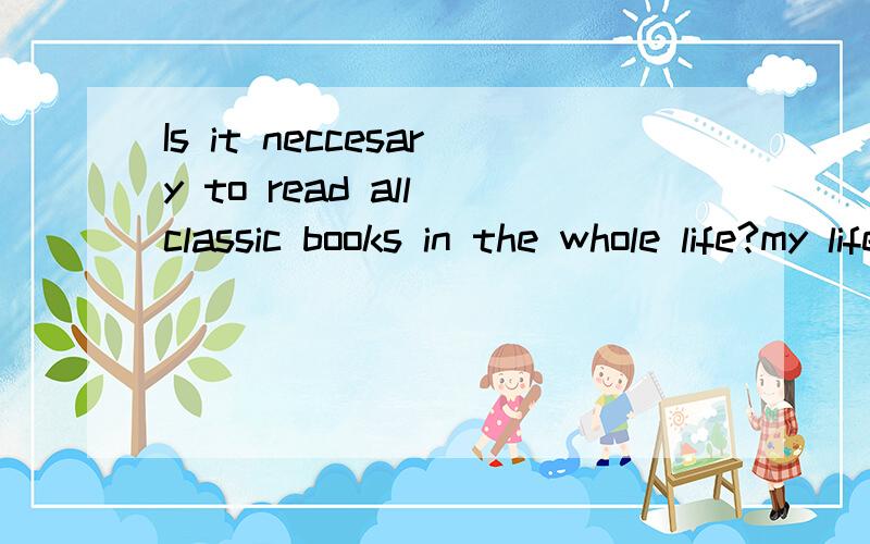 Is it neccesary to read all classic books in the whole life?my life is boring,I have tons of time to kill.I want to read all the classic books.is itpossible?I am majored in English literature.I read all the classic books to raise English level.it see