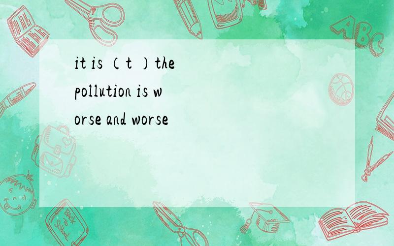 it is （t ）the pollution is worse and worse