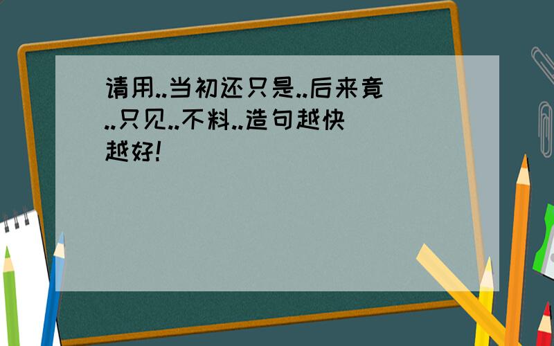 请用..当初还只是..后来竟..只见..不料..造句越快越好!