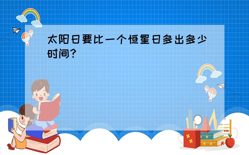 太阳日要比一个恒星日多出多少时间?