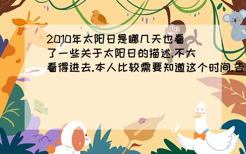 2010年太阳日是哪几天也看了一些关于太阳日的描述,不大看得进去.本人比较需要知道这个时间.告诉我2010年的每月太阳日是几号.请麻烦直接告诉我几月几日的形式吧,真的没有具体时间的吗，