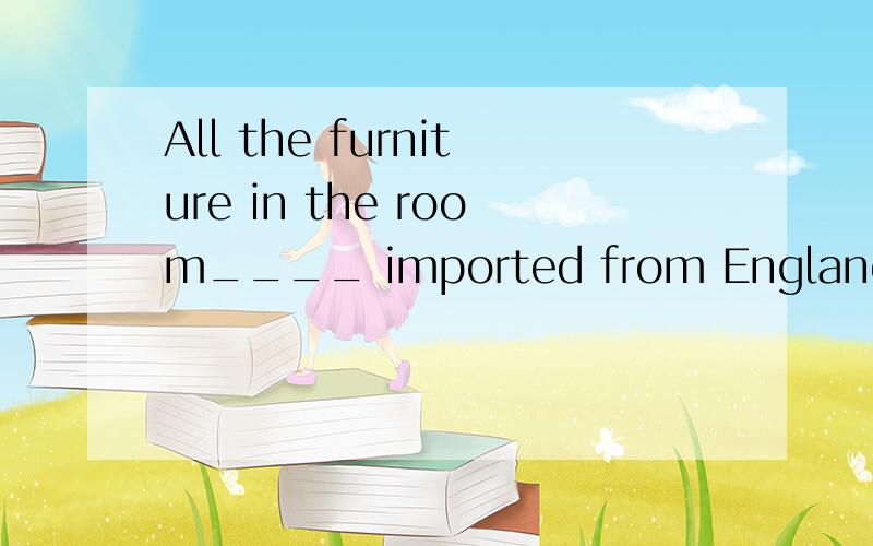 All the furniture in the room____ imported from England.A is Bare 为什么要选AAll the furniture in the room ____ imported from England.A.is B.are C.have been D.has been为什么要选A