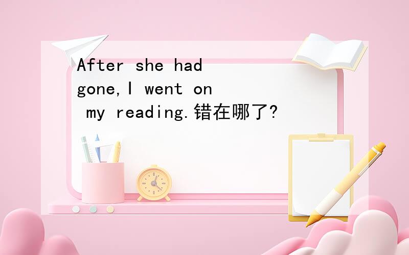 After she had gone,I went on my reading.错在哪了?