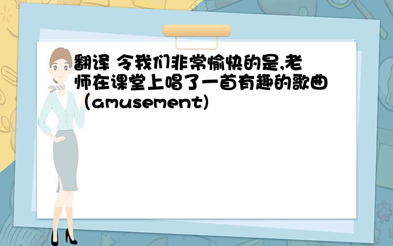 翻译 令我们非常愉快的是,老师在课堂上唱了一首有趣的歌曲（amusement)